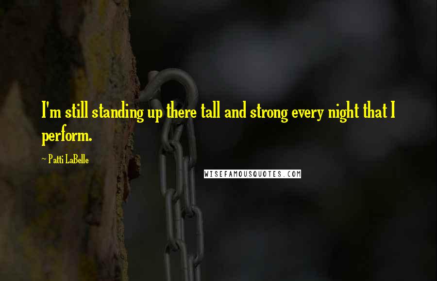 Patti LaBelle Quotes: I'm still standing up there tall and strong every night that I perform.