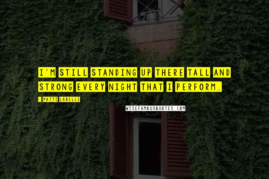 Patti LaBelle Quotes: I'm still standing up there tall and strong every night that I perform.