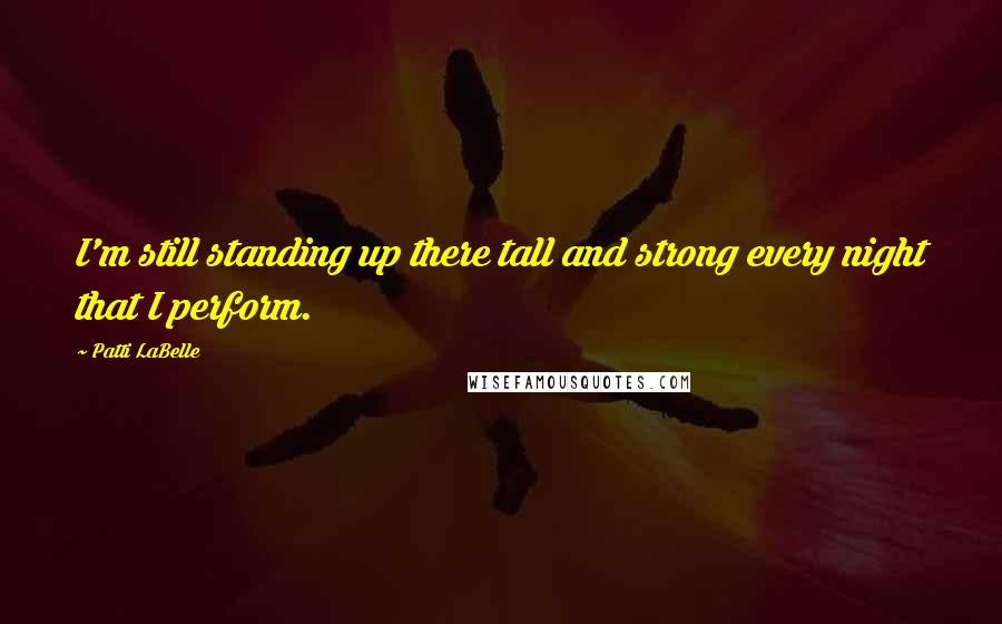 Patti LaBelle Quotes: I'm still standing up there tall and strong every night that I perform.