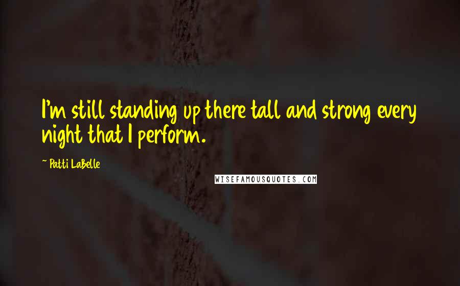 Patti LaBelle Quotes: I'm still standing up there tall and strong every night that I perform.