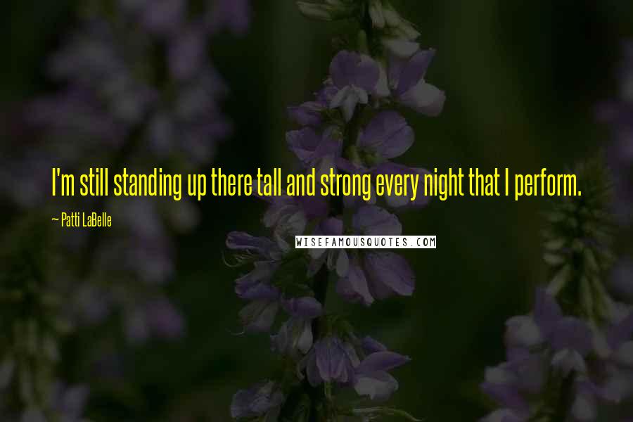 Patti LaBelle Quotes: I'm still standing up there tall and strong every night that I perform.