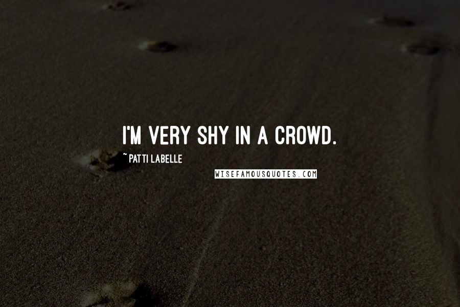 Patti LaBelle Quotes: I'm very shy in a crowd.