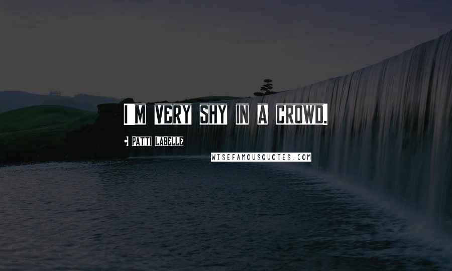 Patti LaBelle Quotes: I'm very shy in a crowd.