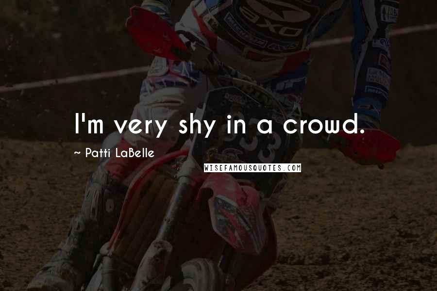 Patti LaBelle Quotes: I'm very shy in a crowd.