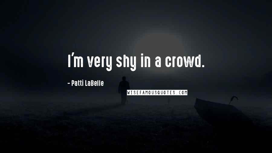 Patti LaBelle Quotes: I'm very shy in a crowd.