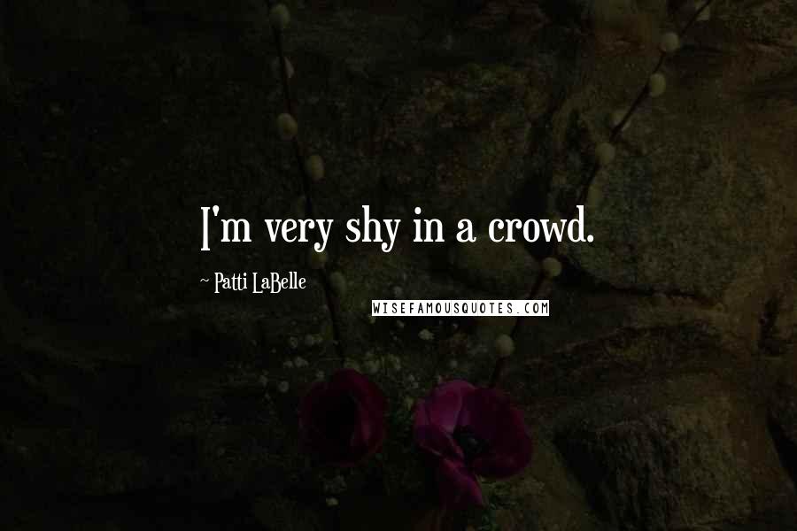 Patti LaBelle Quotes: I'm very shy in a crowd.