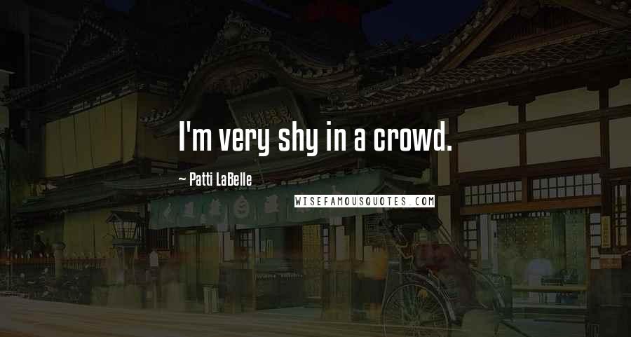 Patti LaBelle Quotes: I'm very shy in a crowd.