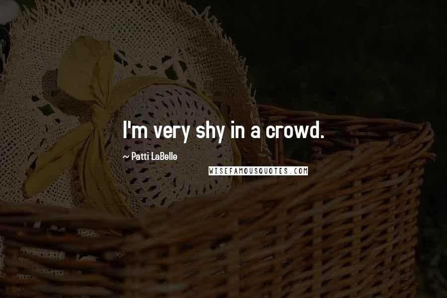 Patti LaBelle Quotes: I'm very shy in a crowd.