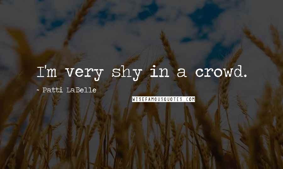Patti LaBelle Quotes: I'm very shy in a crowd.