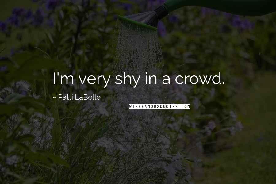 Patti LaBelle Quotes: I'm very shy in a crowd.
