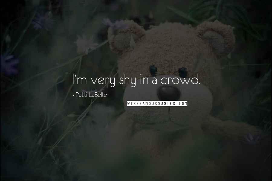 Patti LaBelle Quotes: I'm very shy in a crowd.