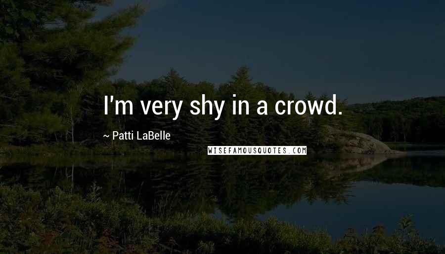Patti LaBelle Quotes: I'm very shy in a crowd.