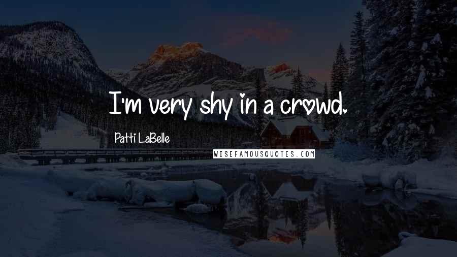 Patti LaBelle Quotes: I'm very shy in a crowd.