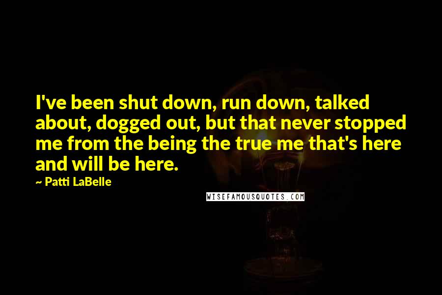 Patti LaBelle Quotes: I've been shut down, run down, talked about, dogged out, but that never stopped me from the being the true me that's here and will be here.