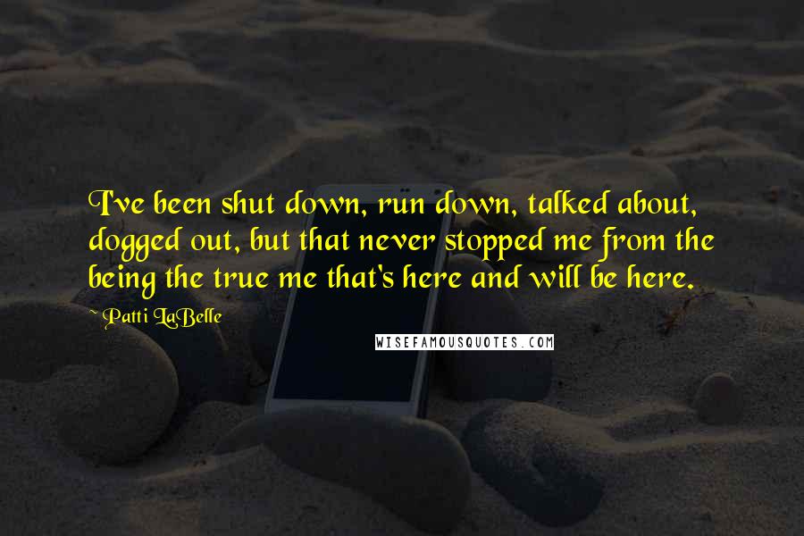 Patti LaBelle Quotes: I've been shut down, run down, talked about, dogged out, but that never stopped me from the being the true me that's here and will be here.