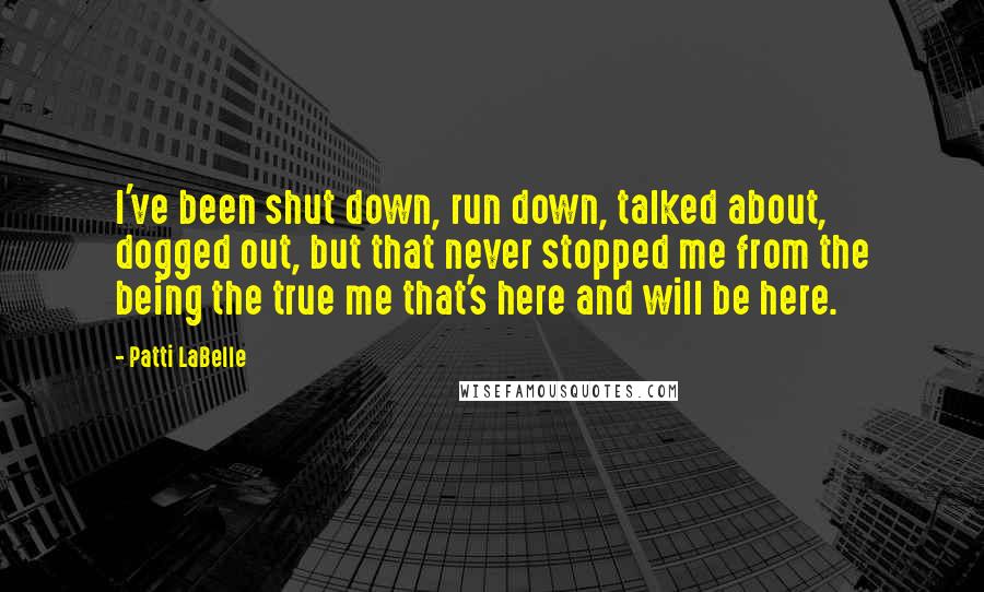 Patti LaBelle Quotes: I've been shut down, run down, talked about, dogged out, but that never stopped me from the being the true me that's here and will be here.