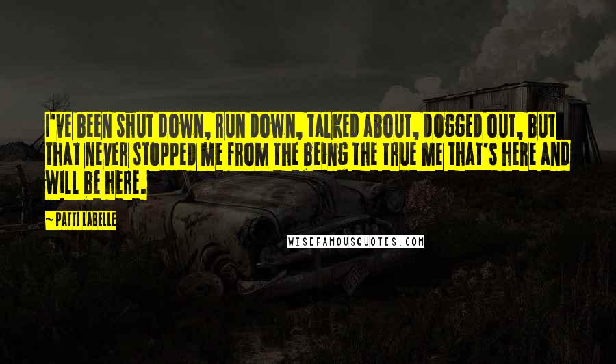 Patti LaBelle Quotes: I've been shut down, run down, talked about, dogged out, but that never stopped me from the being the true me that's here and will be here.