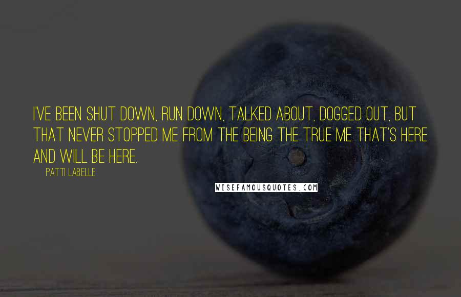 Patti LaBelle Quotes: I've been shut down, run down, talked about, dogged out, but that never stopped me from the being the true me that's here and will be here.