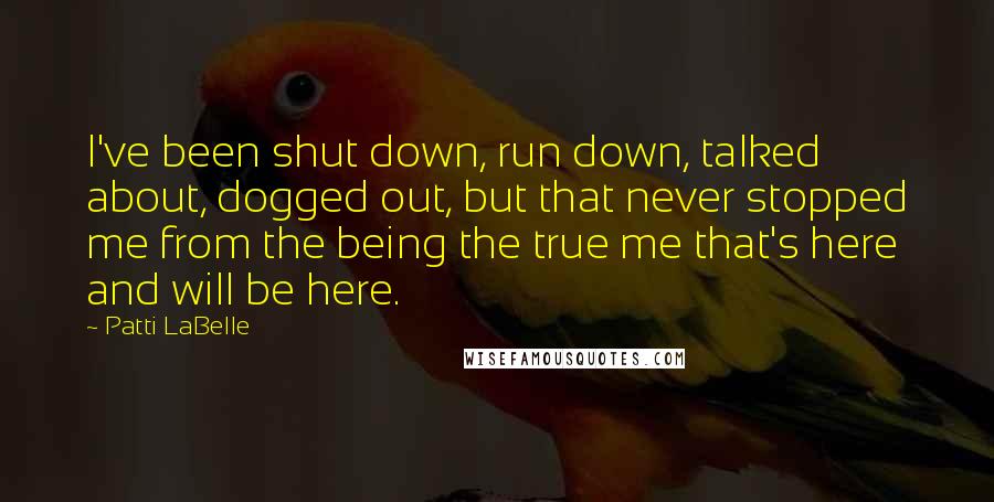 Patti LaBelle Quotes: I've been shut down, run down, talked about, dogged out, but that never stopped me from the being the true me that's here and will be here.