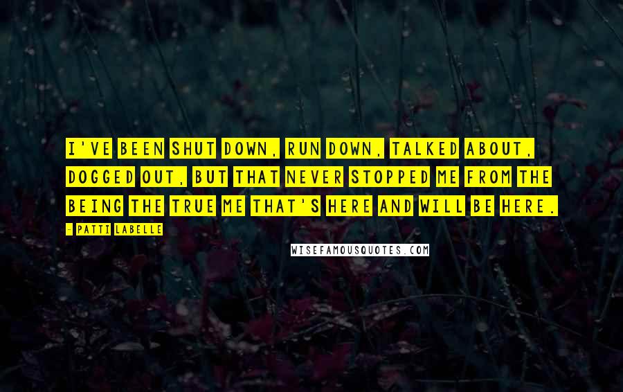 Patti LaBelle Quotes: I've been shut down, run down, talked about, dogged out, but that never stopped me from the being the true me that's here and will be here.