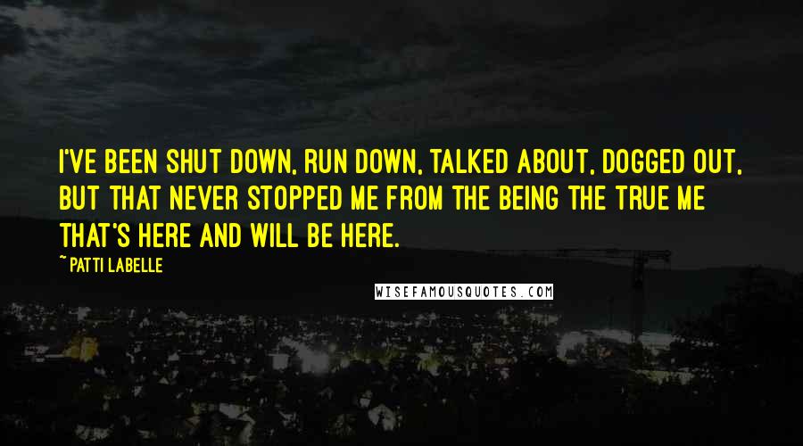 Patti LaBelle Quotes: I've been shut down, run down, talked about, dogged out, but that never stopped me from the being the true me that's here and will be here.