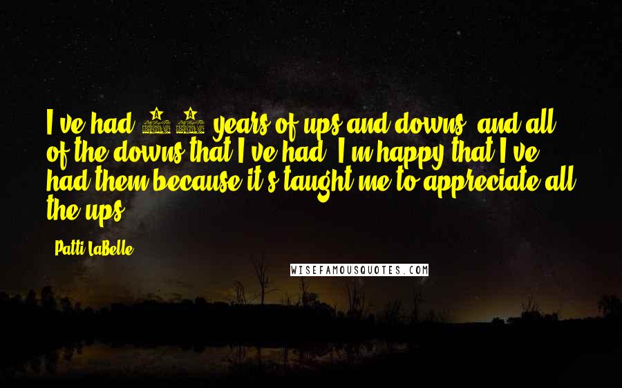 Patti LaBelle Quotes: I've had 60 years of ups and downs, and all of the downs that I've had, I'm happy that I've had them because it's taught me to appreciate all the ups.