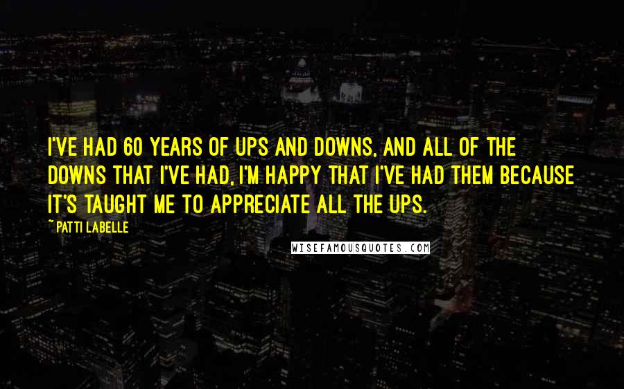 Patti LaBelle Quotes: I've had 60 years of ups and downs, and all of the downs that I've had, I'm happy that I've had them because it's taught me to appreciate all the ups.