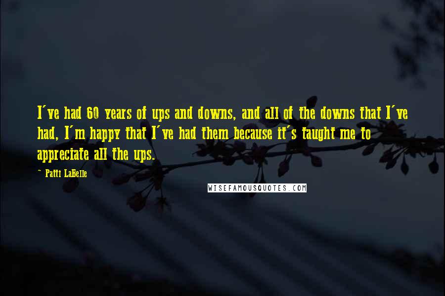 Patti LaBelle Quotes: I've had 60 years of ups and downs, and all of the downs that I've had, I'm happy that I've had them because it's taught me to appreciate all the ups.