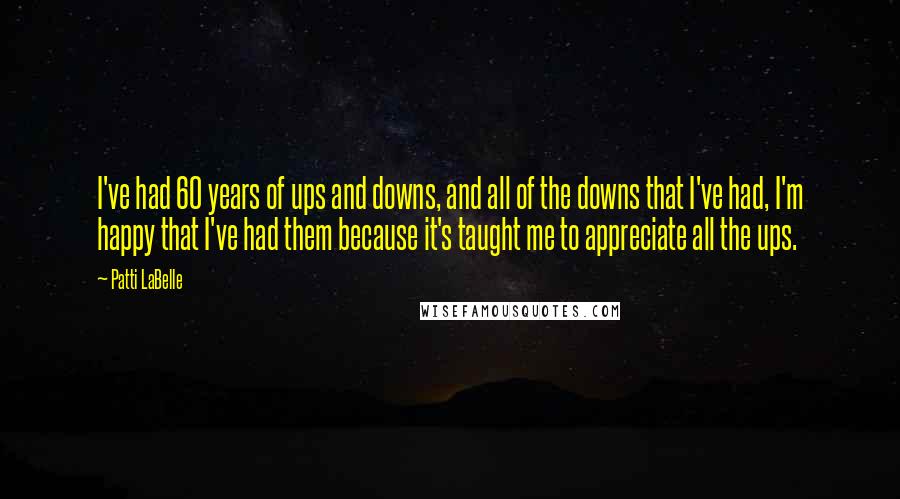 Patti LaBelle Quotes: I've had 60 years of ups and downs, and all of the downs that I've had, I'm happy that I've had them because it's taught me to appreciate all the ups.