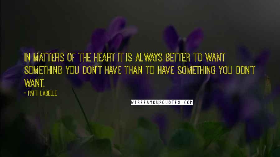 Patti LaBelle Quotes: In matters of the heart it is always better to want something you don't have than to have something you don't want.