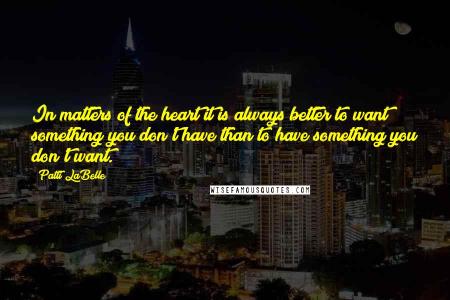Patti LaBelle Quotes: In matters of the heart it is always better to want something you don't have than to have something you don't want.