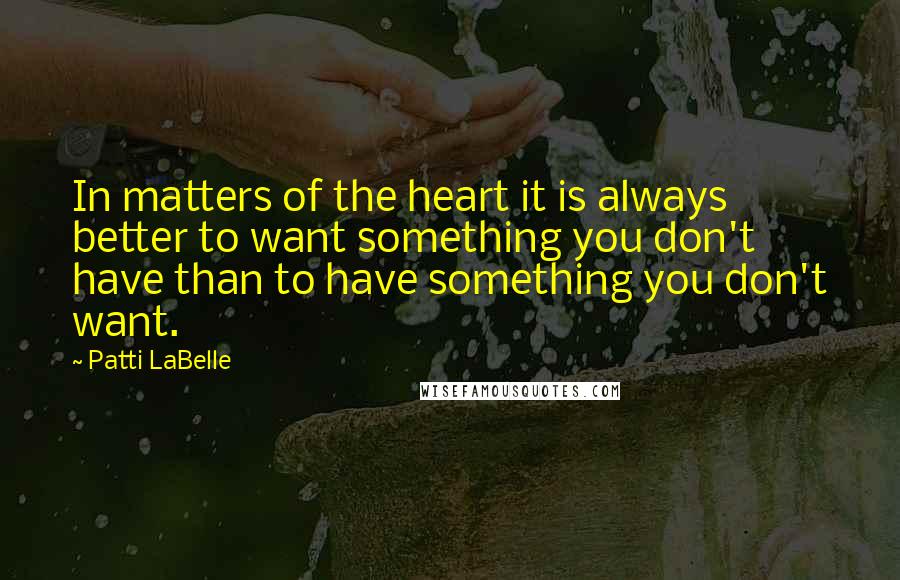 Patti LaBelle Quotes: In matters of the heart it is always better to want something you don't have than to have something you don't want.