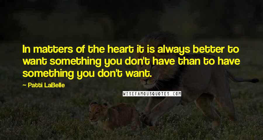 Patti LaBelle Quotes: In matters of the heart it is always better to want something you don't have than to have something you don't want.