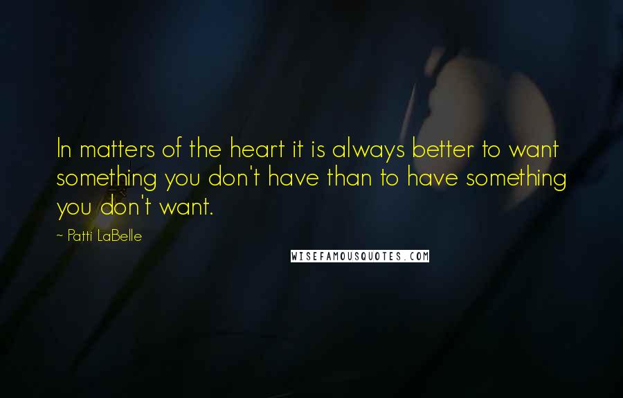 Patti LaBelle Quotes: In matters of the heart it is always better to want something you don't have than to have something you don't want.