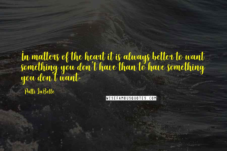 Patti LaBelle Quotes: In matters of the heart it is always better to want something you don't have than to have something you don't want.