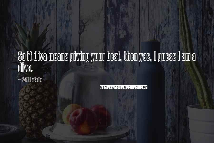 Patti LaBelle Quotes: So if diva means giving your best, then yes, I guess I am a diva.