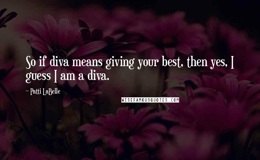 Patti LaBelle Quotes: So if diva means giving your best, then yes, I guess I am a diva.