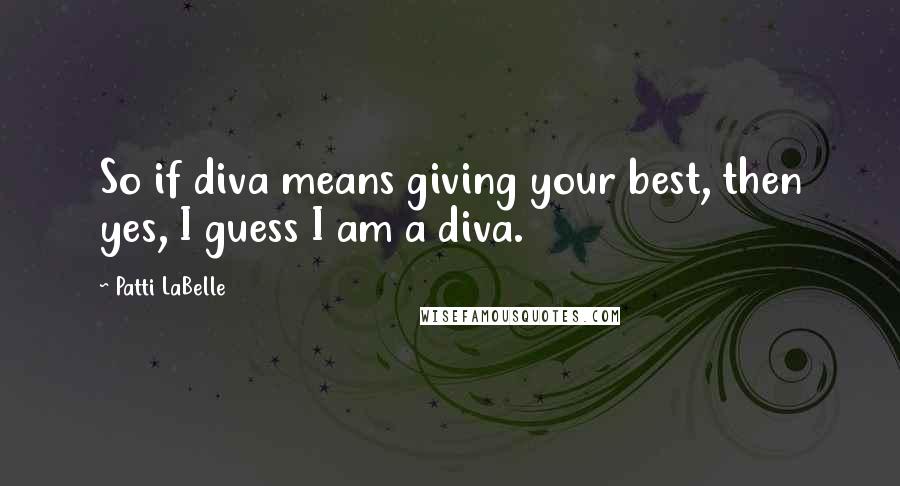 Patti LaBelle Quotes: So if diva means giving your best, then yes, I guess I am a diva.
