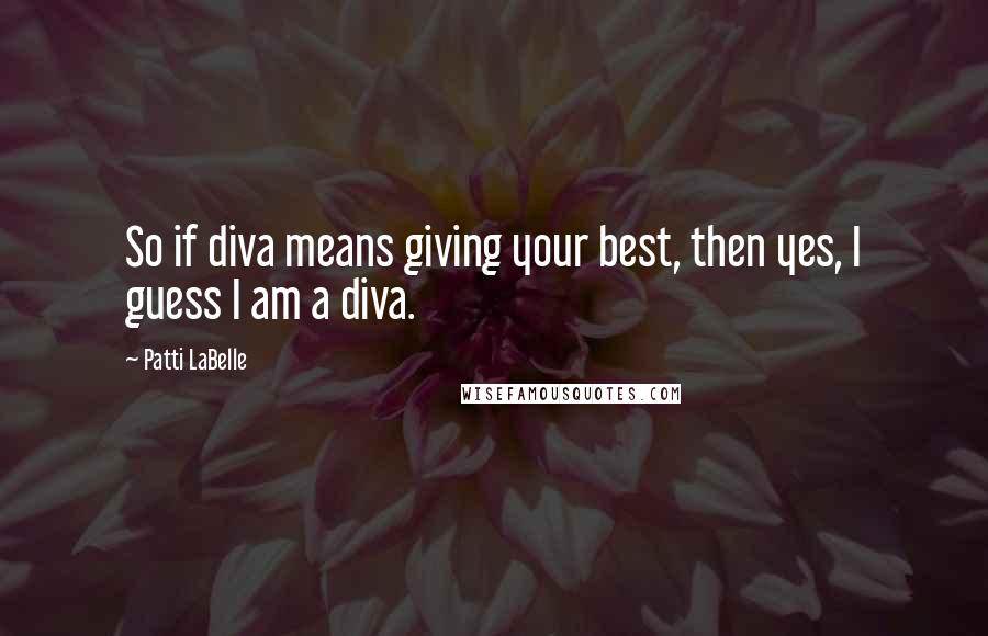 Patti LaBelle Quotes: So if diva means giving your best, then yes, I guess I am a diva.