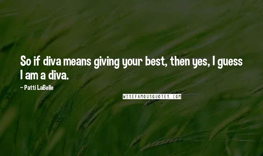 Patti LaBelle Quotes: So if diva means giving your best, then yes, I guess I am a diva.