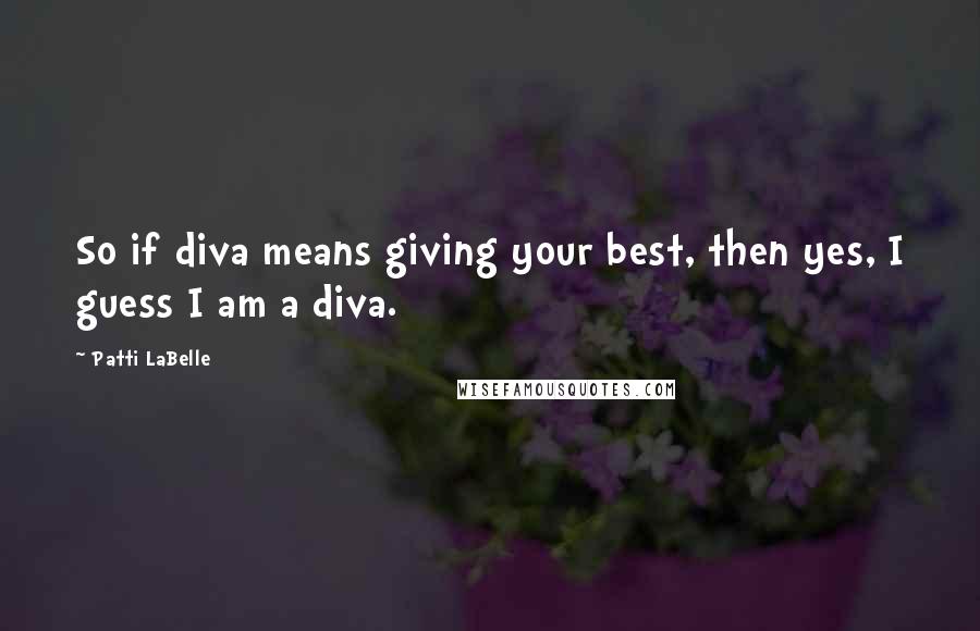 Patti LaBelle Quotes: So if diva means giving your best, then yes, I guess I am a diva.