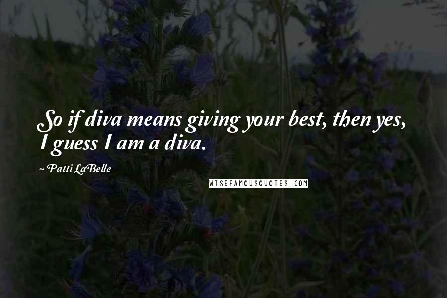 Patti LaBelle Quotes: So if diva means giving your best, then yes, I guess I am a diva.