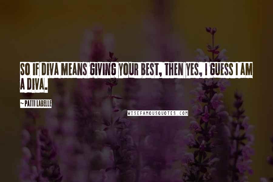 Patti LaBelle Quotes: So if diva means giving your best, then yes, I guess I am a diva.
