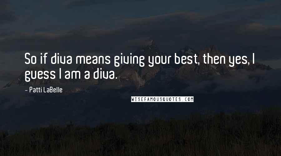 Patti LaBelle Quotes: So if diva means giving your best, then yes, I guess I am a diva.