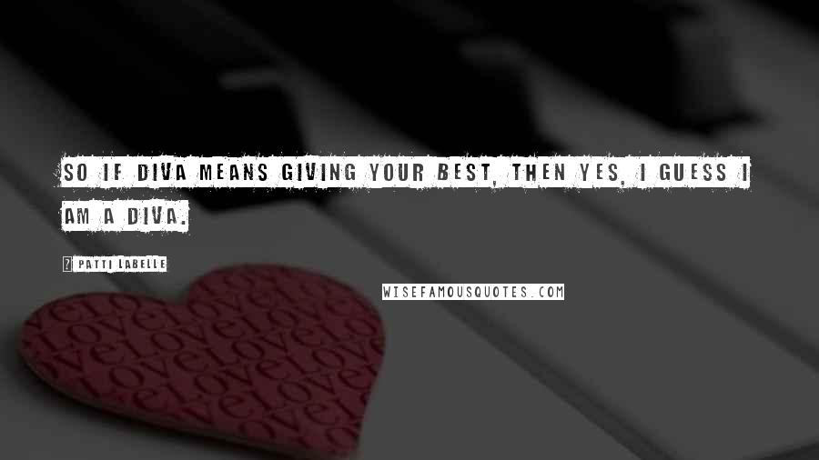 Patti LaBelle Quotes: So if diva means giving your best, then yes, I guess I am a diva.