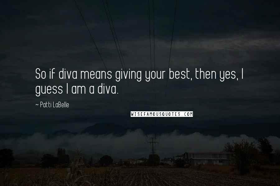 Patti LaBelle Quotes: So if diva means giving your best, then yes, I guess I am a diva.