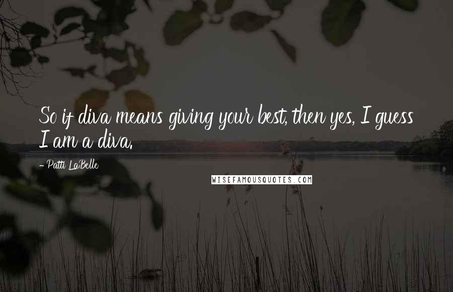 Patti LaBelle Quotes: So if diva means giving your best, then yes, I guess I am a diva.