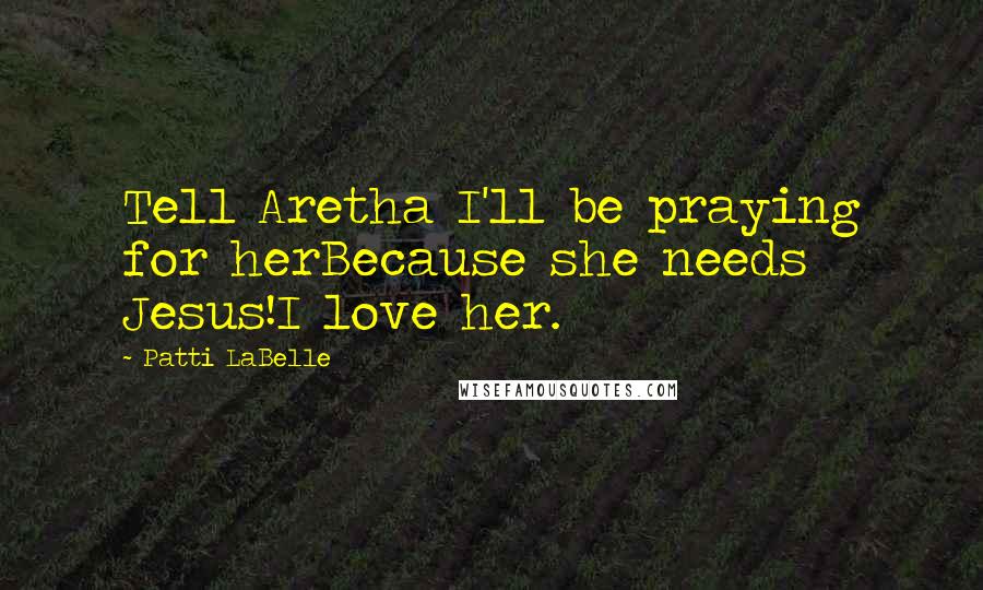 Patti LaBelle Quotes: Tell Aretha I'll be praying for herBecause she needs Jesus!I love her.