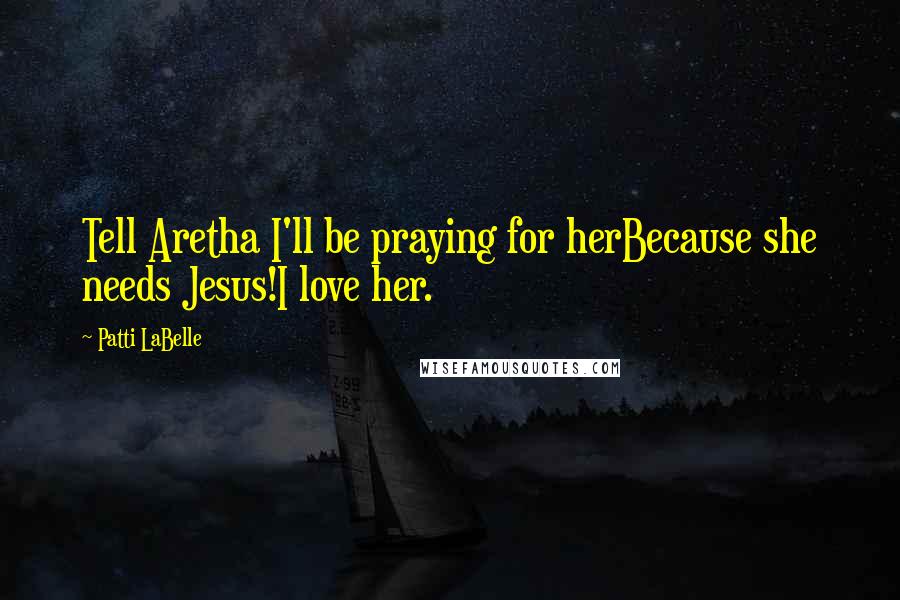 Patti LaBelle Quotes: Tell Aretha I'll be praying for herBecause she needs Jesus!I love her.