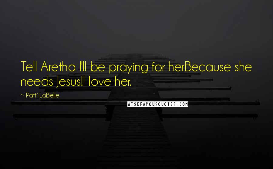 Patti LaBelle Quotes: Tell Aretha I'll be praying for herBecause she needs Jesus!I love her.